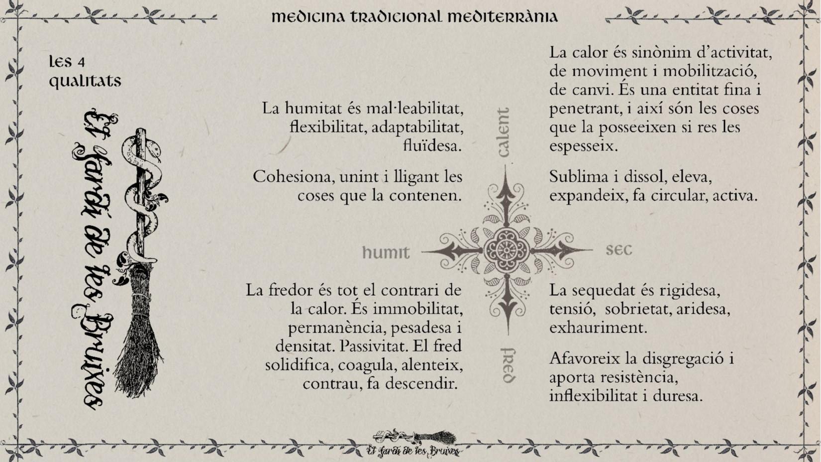 Mapa conceptual que descriu les 4 qualitats de la medicina tradicional mediterrània que són:
Humitat:
La humitat és mal·leabilitat, flexibilitat, adaptabilitat, fluïdesa.
Cohesiona, unint i lligant les coses que la contenen.
Sequedat:
La sequedat és rigidesa, tensió,  sobrietat, aridesa, exhauriment.
Afavoreix la disgregació i aporta resistència, inflexibilitat i duresa.
Calor:
La calor és sinònim d’activitat, de moviment i mobilització, de canvi. És una entitat fina i penetrant, i així són les coses que la posseeixen si res les espesseix. 
Sublima i dissol, eleva, expandeix, fa circular, activa. 
Fred:
La fredor és tot el contrari de la calor. És immobilitat, permanència, pesadesa i densitat. Passivitat. El fred solidifica, coagula, alenteix, contrau, fa descendir.